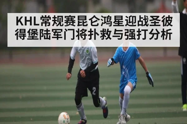 KHL常规赛昆仑鸿星迎战圣彼得堡陆军门将扑救与强打分析