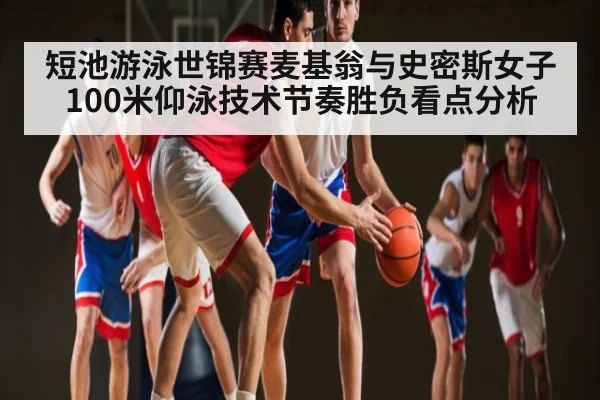 短池游泳世锦赛麦基翁与史密斯女子100米仰泳技术节奏胜负看点分析 | HTH.com