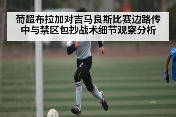 葡超布拉加对吉马良斯比赛边路传中与禁区包抄战术细节观察分析（HTH.com）